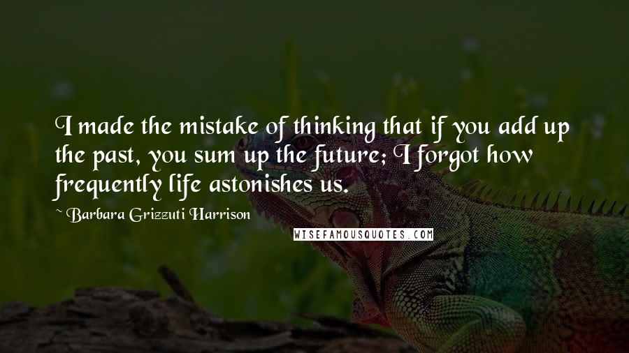 Barbara Grizzuti Harrison Quotes: I made the mistake of thinking that if you add up the past, you sum up the future; I forgot how frequently life astonishes us.