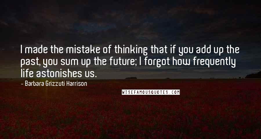 Barbara Grizzuti Harrison Quotes: I made the mistake of thinking that if you add up the past, you sum up the future; I forgot how frequently life astonishes us.