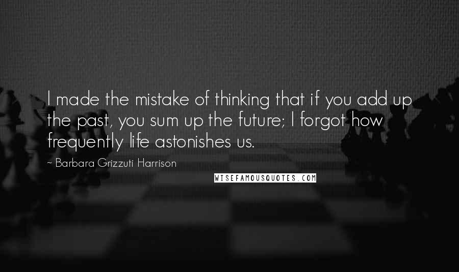 Barbara Grizzuti Harrison Quotes: I made the mistake of thinking that if you add up the past, you sum up the future; I forgot how frequently life astonishes us.