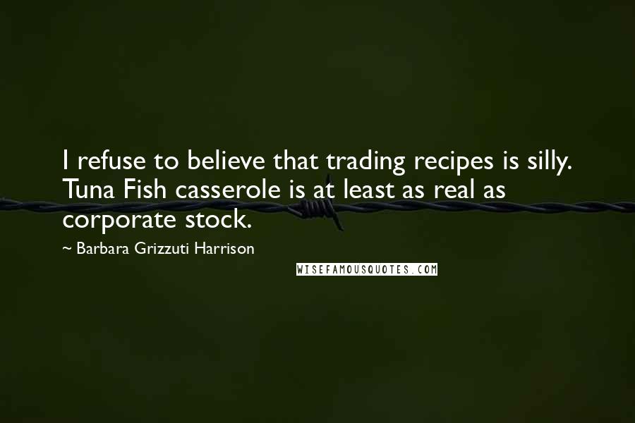 Barbara Grizzuti Harrison Quotes: I refuse to believe that trading recipes is silly. Tuna Fish casserole is at least as real as corporate stock.