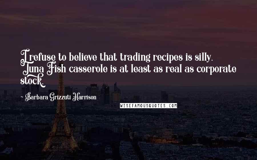 Barbara Grizzuti Harrison Quotes: I refuse to believe that trading recipes is silly. Tuna Fish casserole is at least as real as corporate stock.