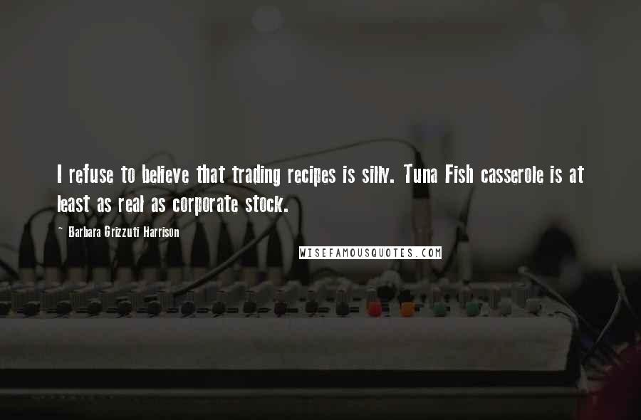 Barbara Grizzuti Harrison Quotes: I refuse to believe that trading recipes is silly. Tuna Fish casserole is at least as real as corporate stock.