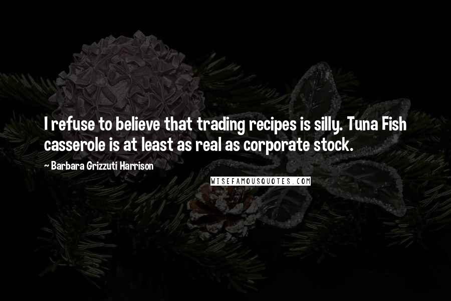 Barbara Grizzuti Harrison Quotes: I refuse to believe that trading recipes is silly. Tuna Fish casserole is at least as real as corporate stock.