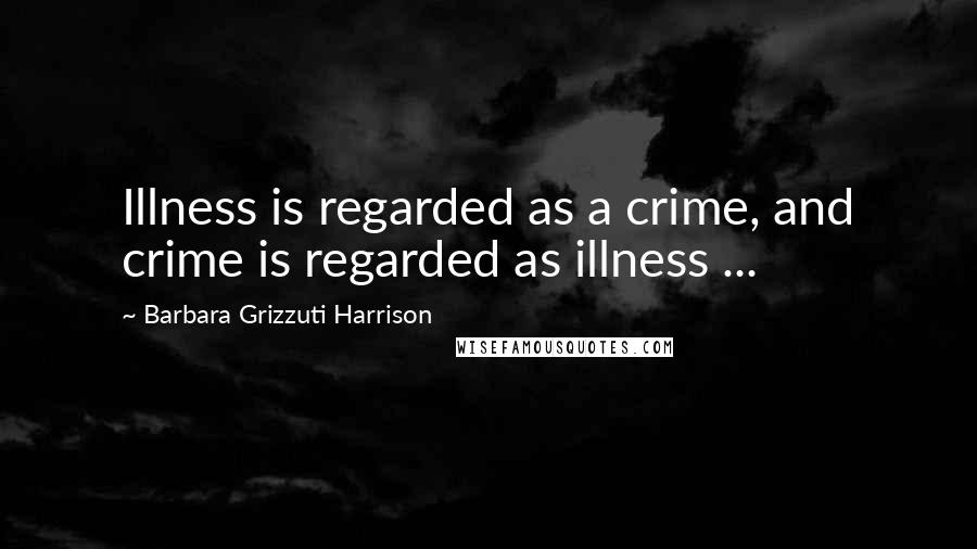 Barbara Grizzuti Harrison Quotes: Illness is regarded as a crime, and crime is regarded as illness ...