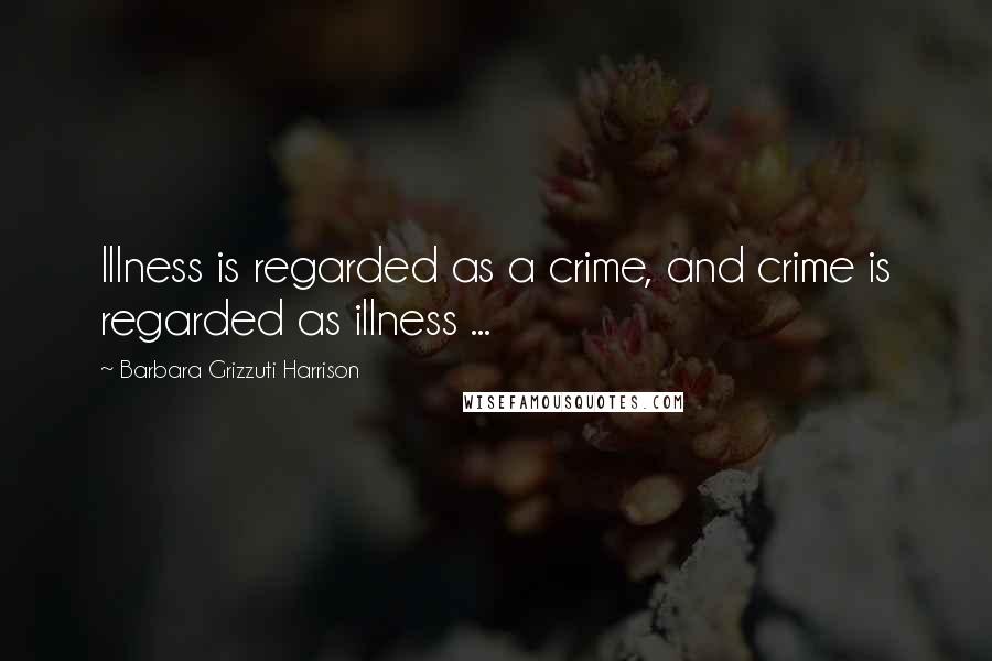 Barbara Grizzuti Harrison Quotes: Illness is regarded as a crime, and crime is regarded as illness ...