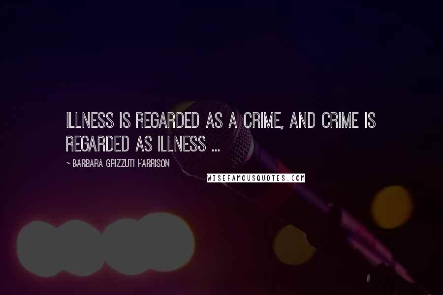 Barbara Grizzuti Harrison Quotes: Illness is regarded as a crime, and crime is regarded as illness ...