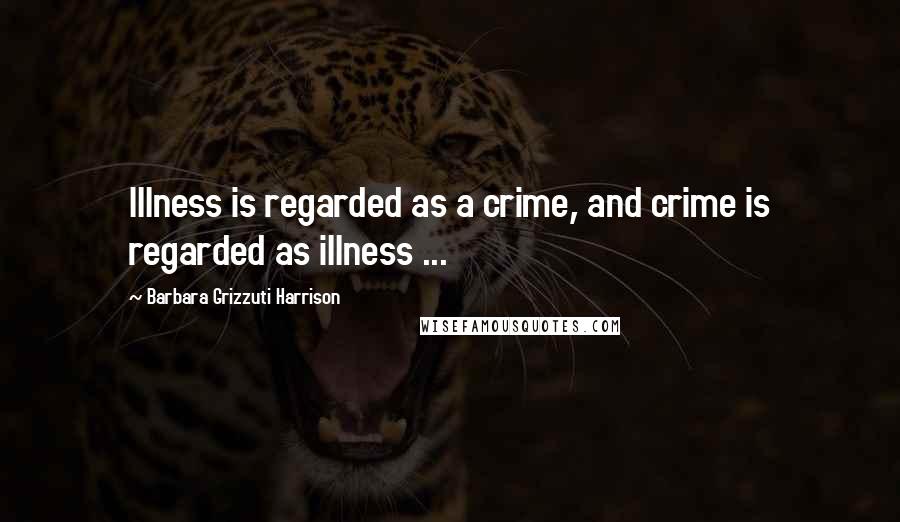 Barbara Grizzuti Harrison Quotes: Illness is regarded as a crime, and crime is regarded as illness ...