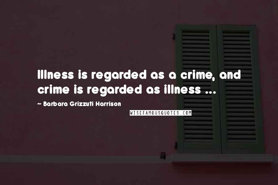 Barbara Grizzuti Harrison Quotes: Illness is regarded as a crime, and crime is regarded as illness ...