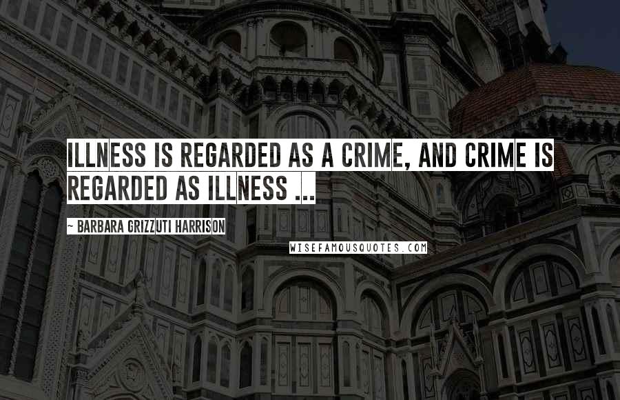 Barbara Grizzuti Harrison Quotes: Illness is regarded as a crime, and crime is regarded as illness ...