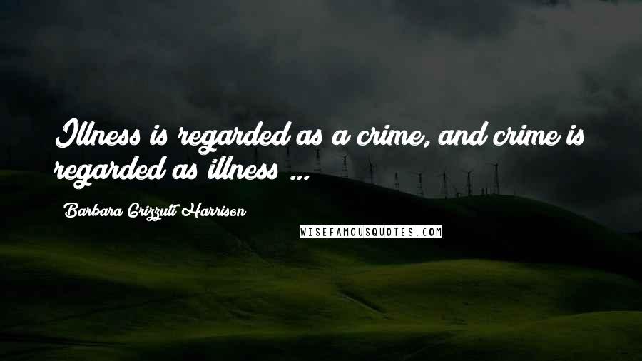 Barbara Grizzuti Harrison Quotes: Illness is regarded as a crime, and crime is regarded as illness ...