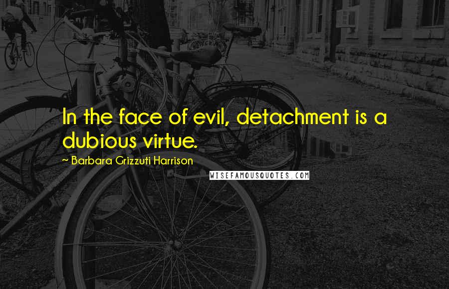 Barbara Grizzuti Harrison Quotes: In the face of evil, detachment is a dubious virtue.