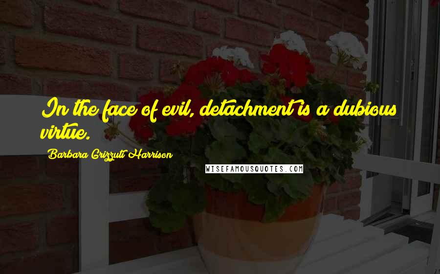 Barbara Grizzuti Harrison Quotes: In the face of evil, detachment is a dubious virtue.