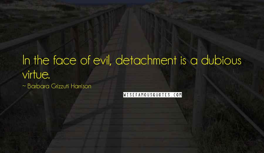 Barbara Grizzuti Harrison Quotes: In the face of evil, detachment is a dubious virtue.