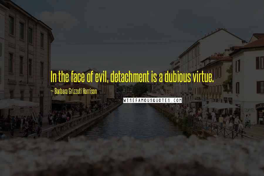 Barbara Grizzuti Harrison Quotes: In the face of evil, detachment is a dubious virtue.