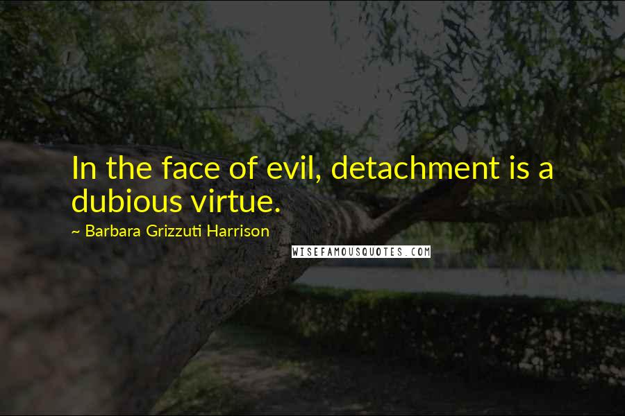 Barbara Grizzuti Harrison Quotes: In the face of evil, detachment is a dubious virtue.
