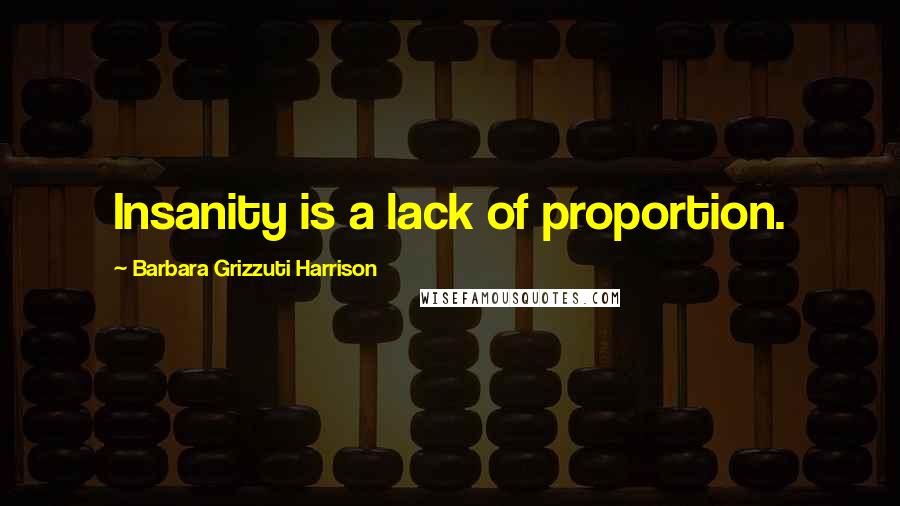 Barbara Grizzuti Harrison Quotes: Insanity is a lack of proportion.