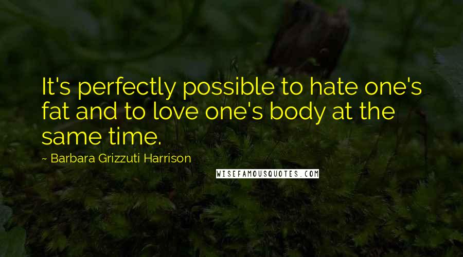 Barbara Grizzuti Harrison Quotes: It's perfectly possible to hate one's fat and to love one's body at the same time.