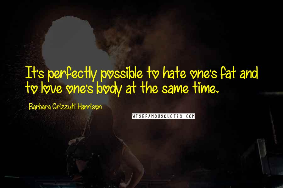 Barbara Grizzuti Harrison Quotes: It's perfectly possible to hate one's fat and to love one's body at the same time.