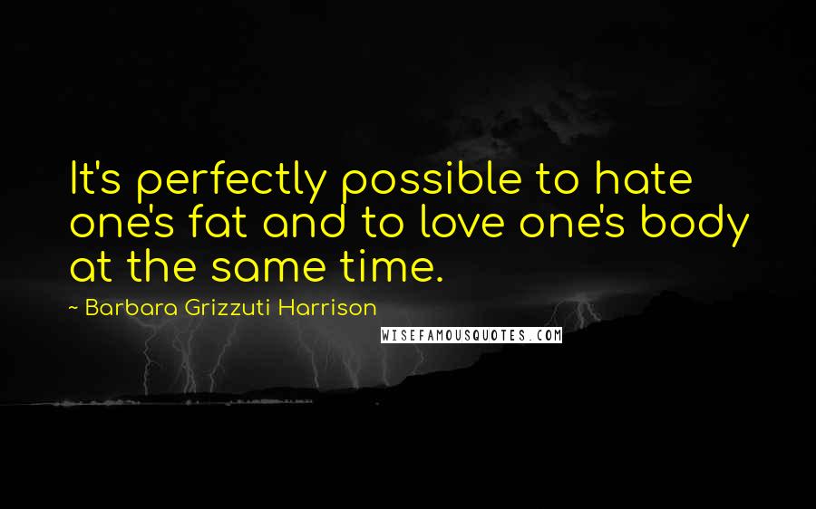 Barbara Grizzuti Harrison Quotes: It's perfectly possible to hate one's fat and to love one's body at the same time.