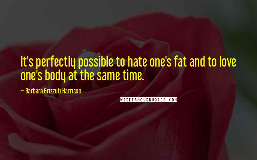 Barbara Grizzuti Harrison Quotes: It's perfectly possible to hate one's fat and to love one's body at the same time.