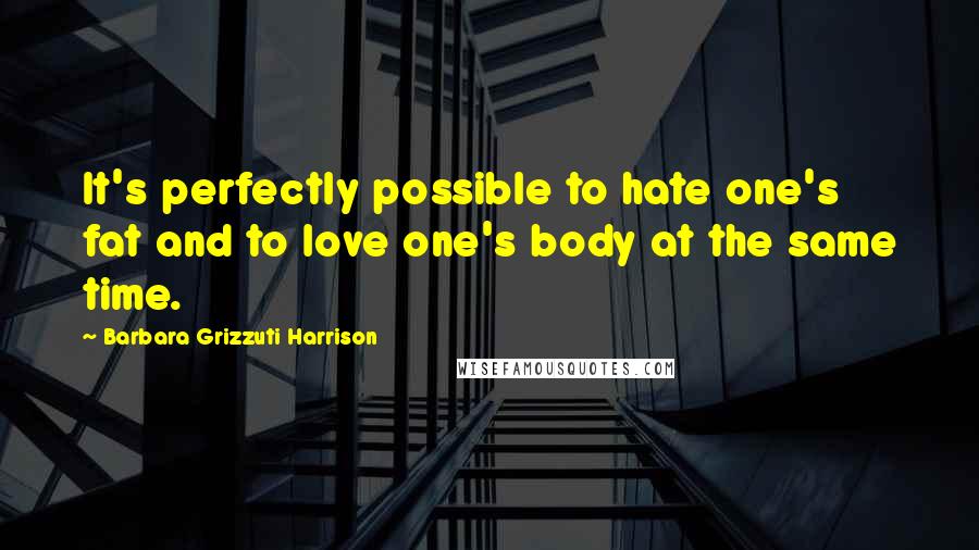 Barbara Grizzuti Harrison Quotes: It's perfectly possible to hate one's fat and to love one's body at the same time.