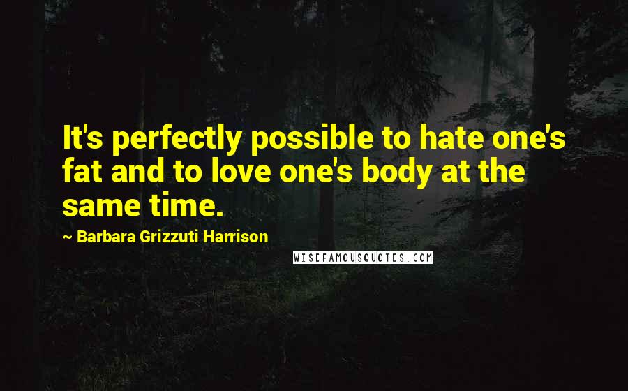 Barbara Grizzuti Harrison Quotes: It's perfectly possible to hate one's fat and to love one's body at the same time.