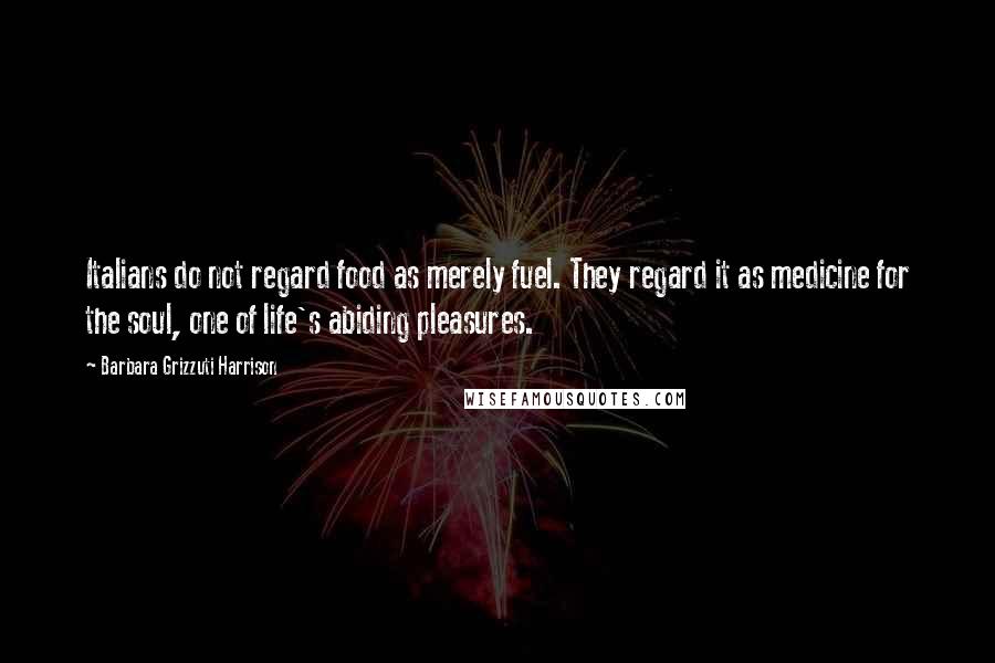 Barbara Grizzuti Harrison Quotes: Italians do not regard food as merely fuel. They regard it as medicine for the soul, one of life's abiding pleasures.
