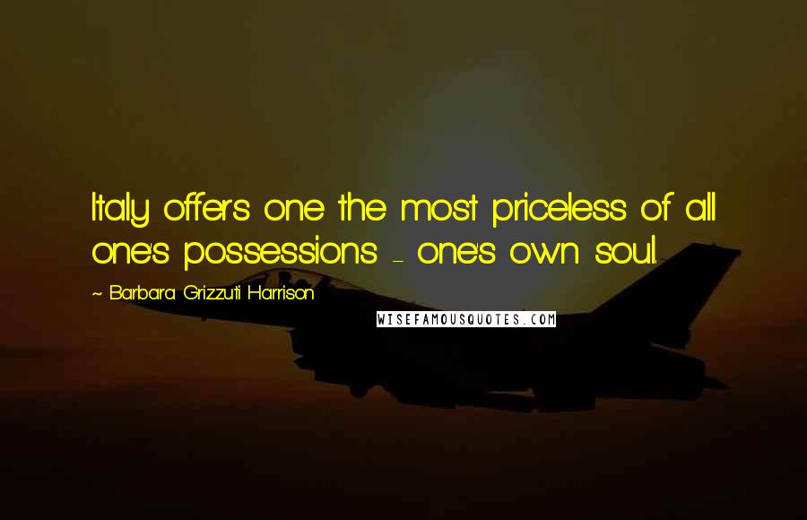 Barbara Grizzuti Harrison Quotes: Italy offers one the most priceless of all one's possessions - one's own soul.