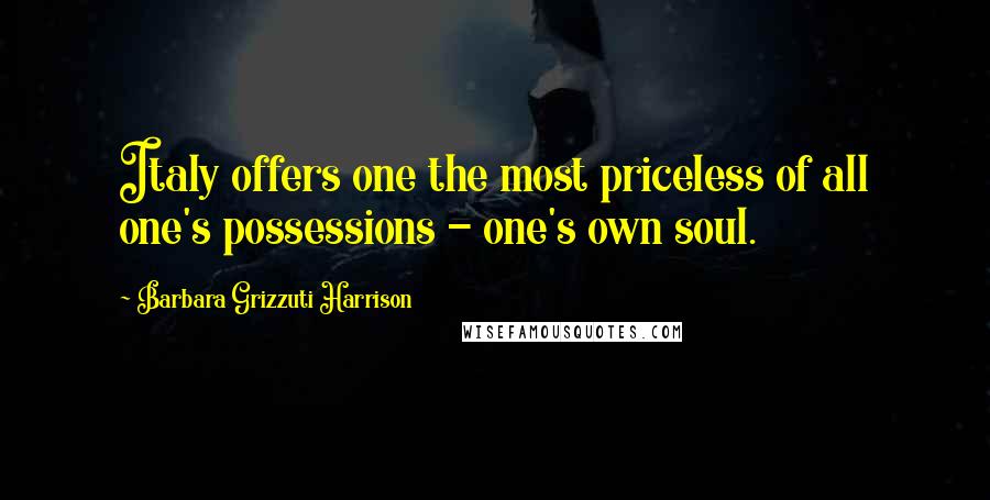 Barbara Grizzuti Harrison Quotes: Italy offers one the most priceless of all one's possessions - one's own soul.