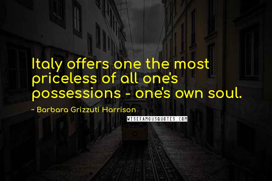 Barbara Grizzuti Harrison Quotes: Italy offers one the most priceless of all one's possessions - one's own soul.