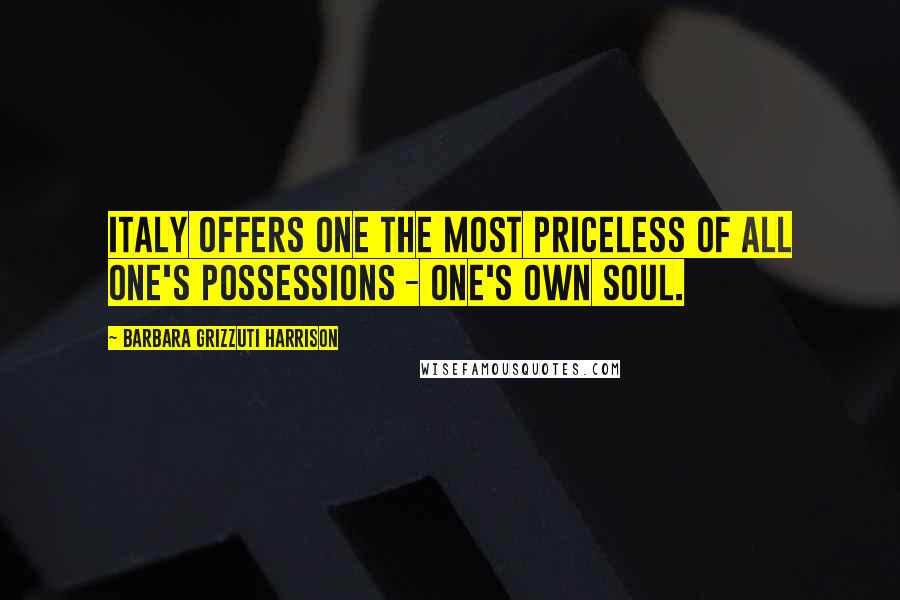 Barbara Grizzuti Harrison Quotes: Italy offers one the most priceless of all one's possessions - one's own soul.