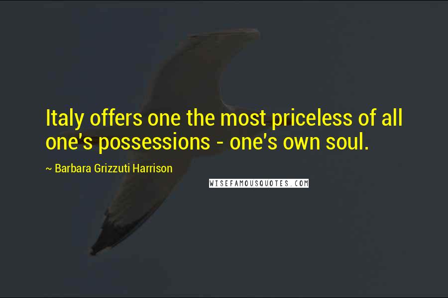 Barbara Grizzuti Harrison Quotes: Italy offers one the most priceless of all one's possessions - one's own soul.