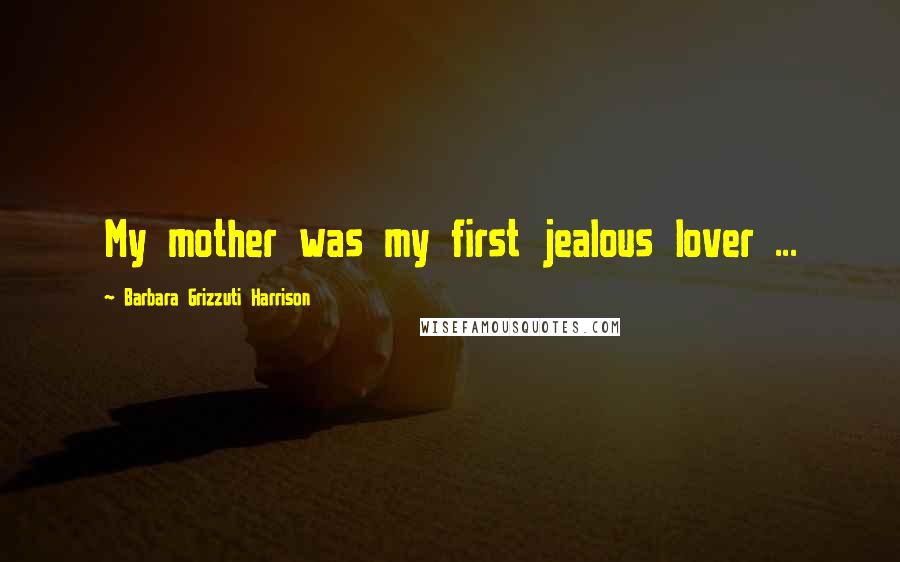 Barbara Grizzuti Harrison Quotes: My mother was my first jealous lover ...