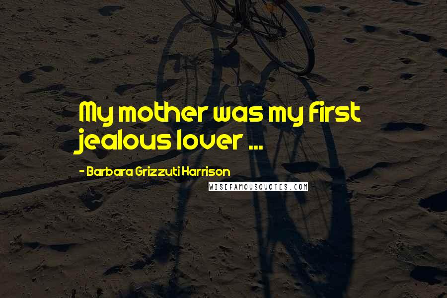 Barbara Grizzuti Harrison Quotes: My mother was my first jealous lover ...