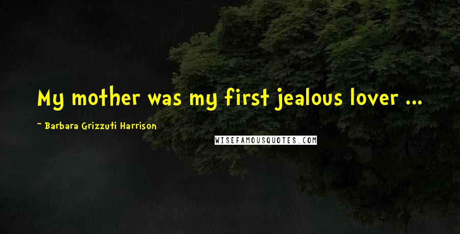 Barbara Grizzuti Harrison Quotes: My mother was my first jealous lover ...
