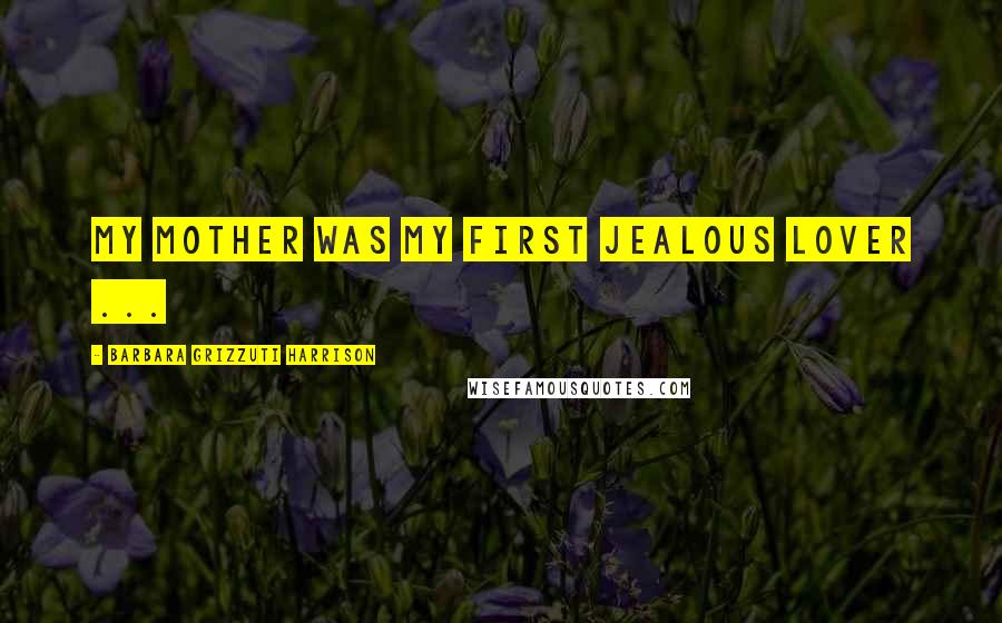 Barbara Grizzuti Harrison Quotes: My mother was my first jealous lover ...