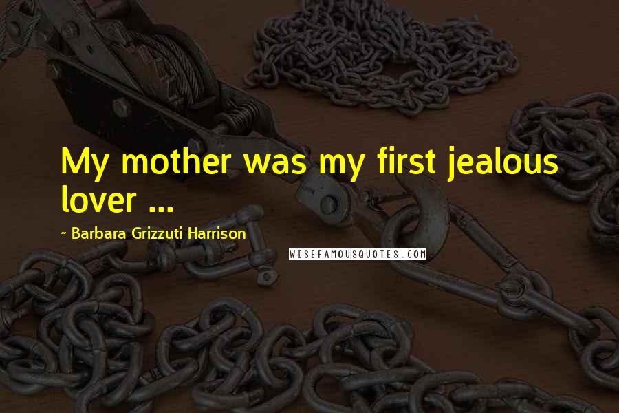 Barbara Grizzuti Harrison Quotes: My mother was my first jealous lover ...