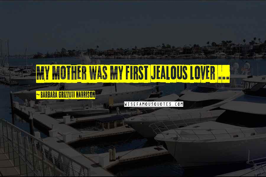 Barbara Grizzuti Harrison Quotes: My mother was my first jealous lover ...