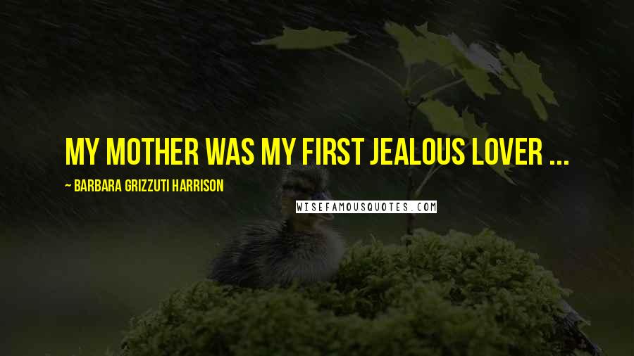 Barbara Grizzuti Harrison Quotes: My mother was my first jealous lover ...