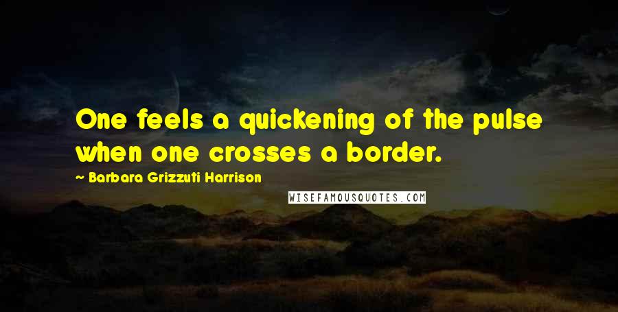 Barbara Grizzuti Harrison Quotes: One feels a quickening of the pulse when one crosses a border.