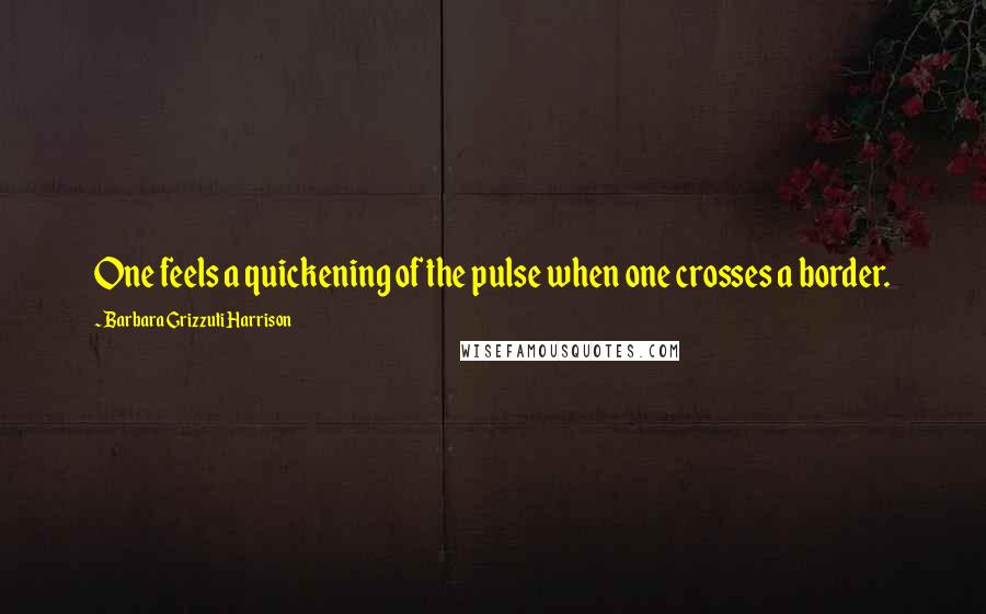 Barbara Grizzuti Harrison Quotes: One feels a quickening of the pulse when one crosses a border.