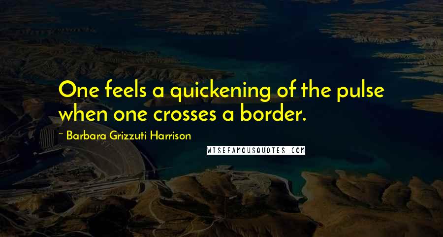 Barbara Grizzuti Harrison Quotes: One feels a quickening of the pulse when one crosses a border.