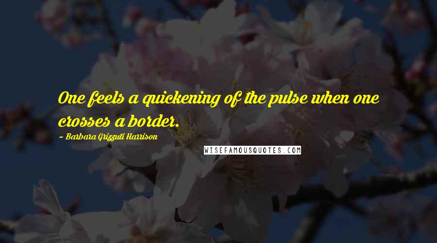 Barbara Grizzuti Harrison Quotes: One feels a quickening of the pulse when one crosses a border.