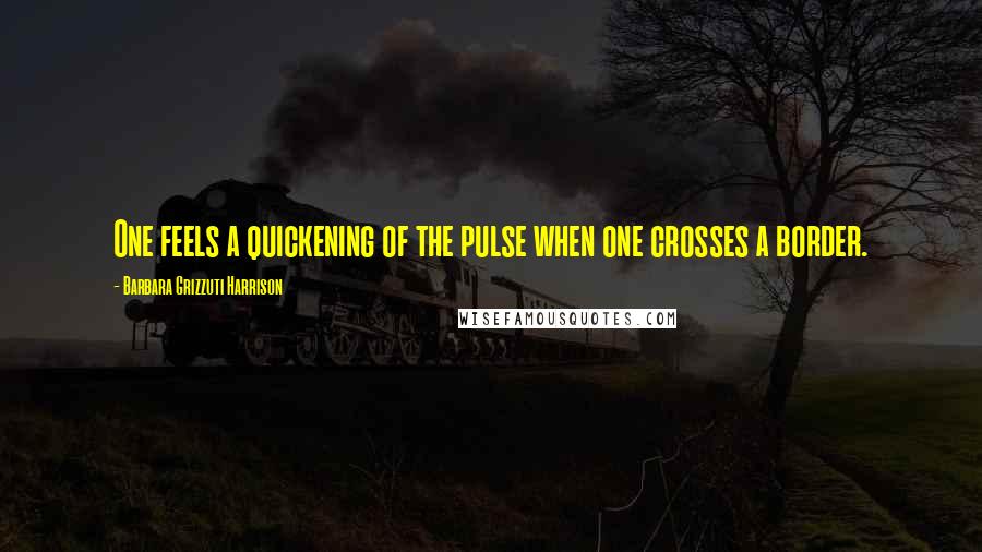 Barbara Grizzuti Harrison Quotes: One feels a quickening of the pulse when one crosses a border.