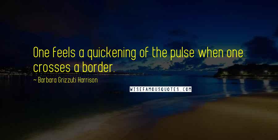 Barbara Grizzuti Harrison Quotes: One feels a quickening of the pulse when one crosses a border.