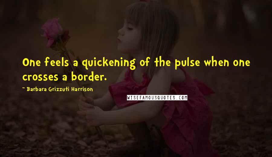 Barbara Grizzuti Harrison Quotes: One feels a quickening of the pulse when one crosses a border.