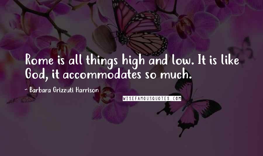 Barbara Grizzuti Harrison Quotes: Rome is all things high and low. It is like God, it accommodates so much.