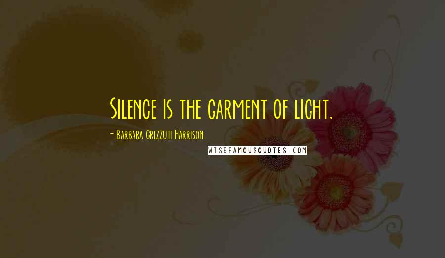 Barbara Grizzuti Harrison Quotes: Silence is the garment of light.