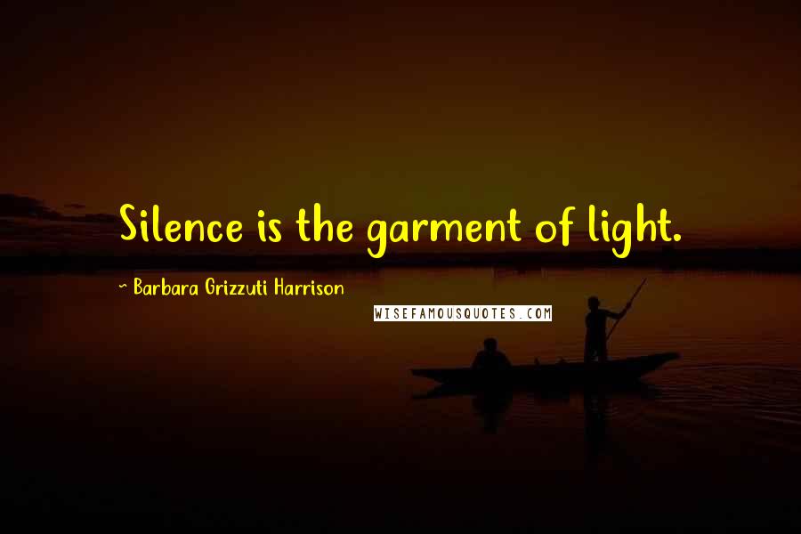 Barbara Grizzuti Harrison Quotes: Silence is the garment of light.