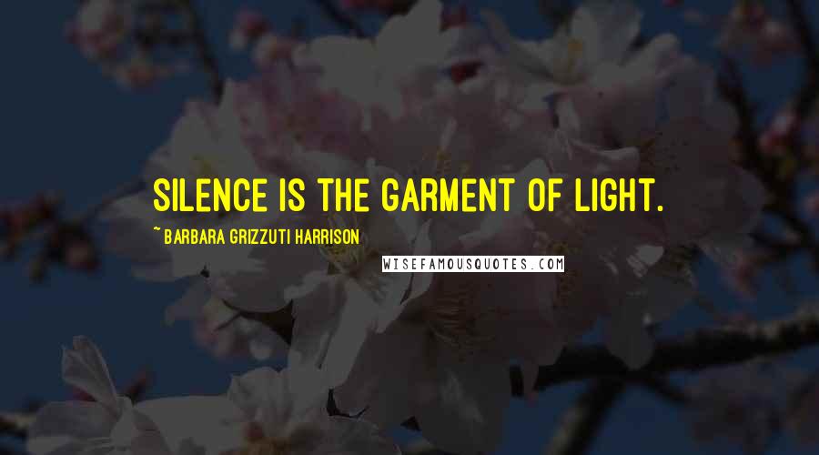 Barbara Grizzuti Harrison Quotes: Silence is the garment of light.